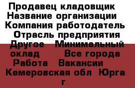 Продавец-кладовщик › Название организации ­ Компания-работодатель › Отрасль предприятия ­ Другое › Минимальный оклад ­ 1 - Все города Работа » Вакансии   . Кемеровская обл.,Юрга г.